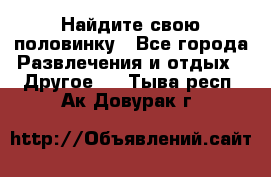 Найдите свою половинку - Все города Развлечения и отдых » Другое   . Тыва респ.,Ак-Довурак г.